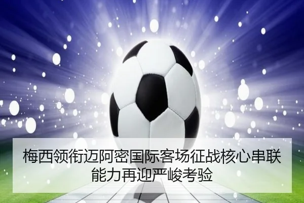 梅西领衔迈阿密国际客场征战核心串联能力再迎严峻考验